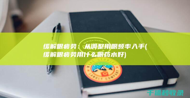 缓解眼疲劳：从调整用眼频率入手 (缓解眼疲劳用什么眼药水好)