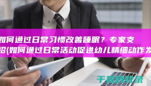 如何通过日常习惯改善睡眠？专家支招 (如何通过日常活动促进幼儿精细动作发展)
