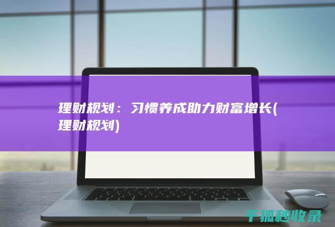 理财规划：习惯养成助力财富增长 (理财 规划)