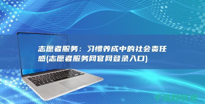 志愿者服务：习惯养成中的社会责任感 (志愿者服务网官网登录入口)