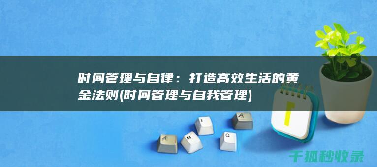 时间管理与自律：打造高效生活的黄金法则 (时间管理与自我管理)