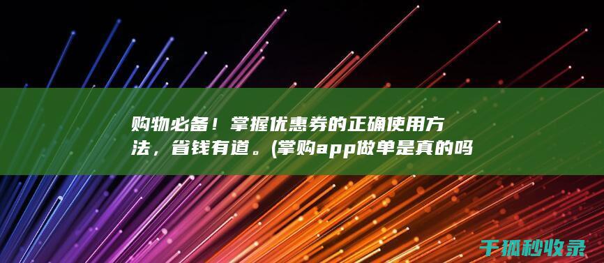 购物必备！掌握优惠券的正确使用方法，省钱有道。 (掌购app做单是真的吗)