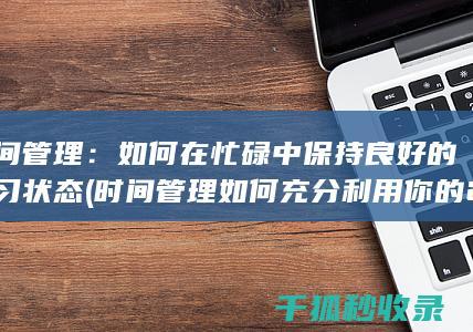 时间管理：如何在忙碌中保持良好的学习状态 (时间管理如何充分利用你的24小时)