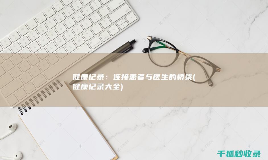 健康记录：连接患者与医生的桥梁 (健康记录大全)