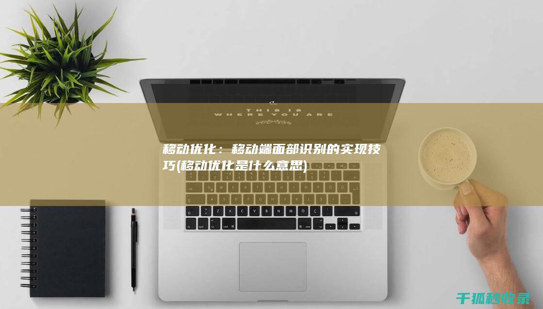 移动优化：移动端面部识别的实现技巧 (移动优化是什么意思)