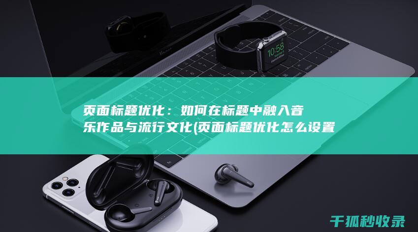 页面标题优化：如何在标题中融入音乐作品与流行文化 (页面标题优化怎么设置)