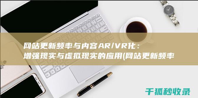 网站更新频率与内容AR/VR化：增强现实与虚拟现实的应用 (网站更新频率怎么看)