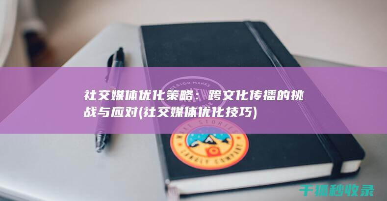 社交媒体优化策略：跨文化传播的挑战与应对 (社交媒体优化技巧)